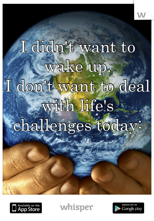I didn't want to wake up.
I don't want to deal with life's challenges today: