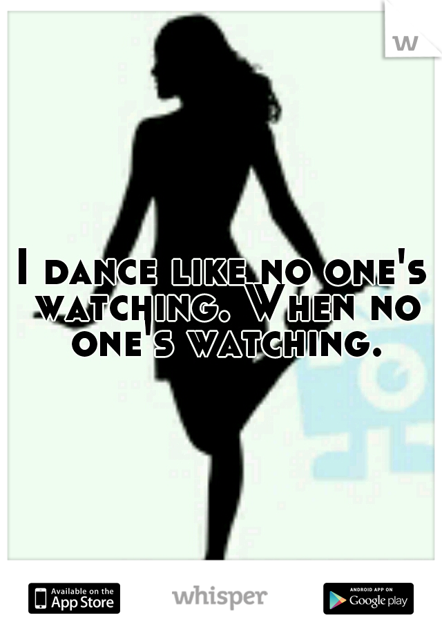 I dance like no one's watching. When no one's watching.