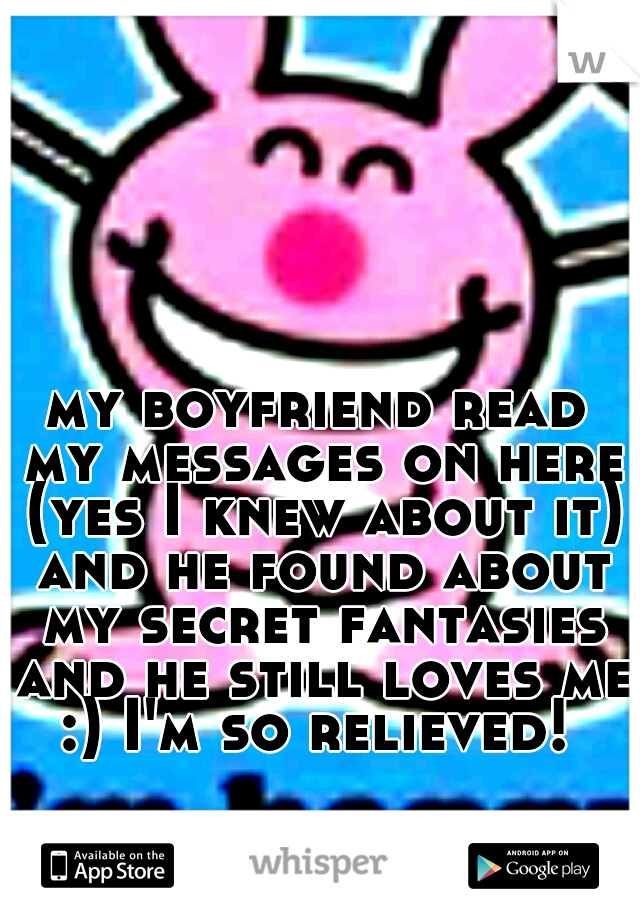 my boyfriend read my messages on here (yes I knew about it) and he found about my secret fantasies and he still loves me :) I'm so relieved! 