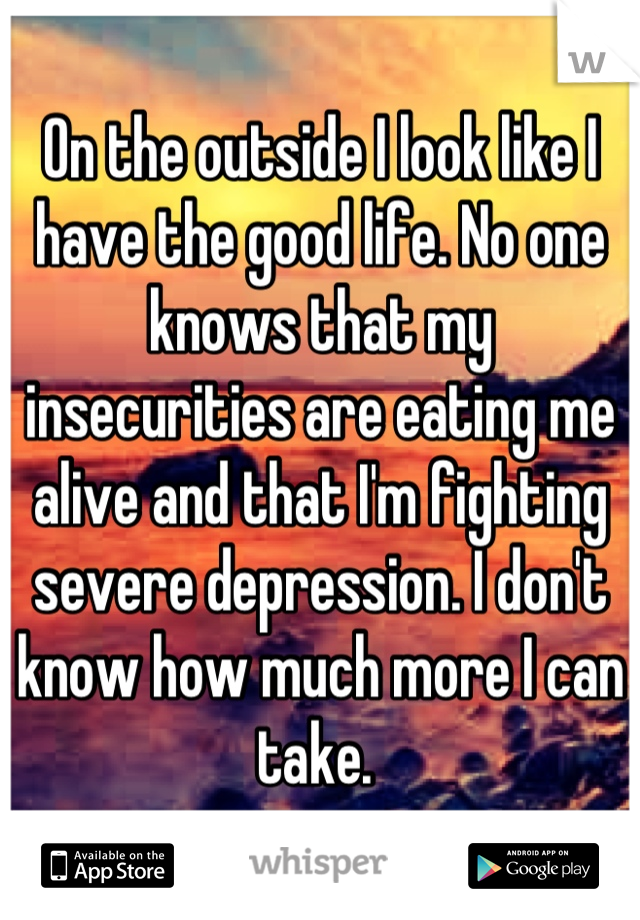 On the outside I look like I have the good life. No one knows that my insecurities are eating me alive and that I'm fighting severe depression. I don't know how much more I can take. 