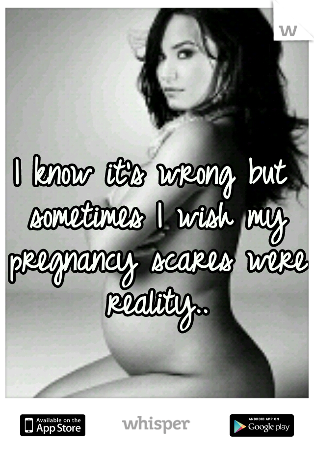 I know it's wrong but sometimes I wish my pregnancy scares were reality..