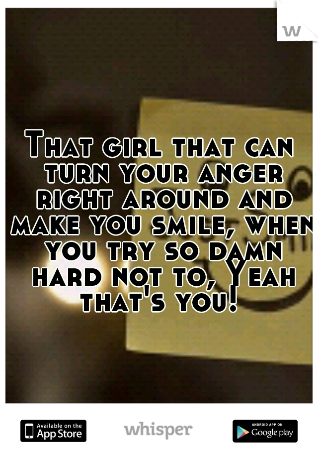 That girl that can turn your anger right around and make you smile, when you try so damn hard not to, Yeah that's you! 