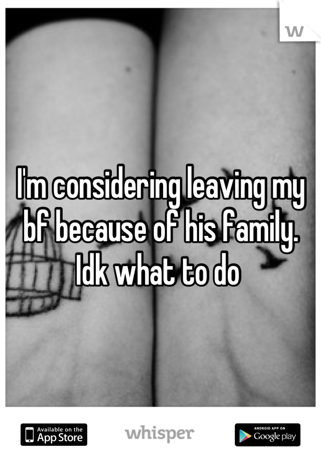 I'm considering leaving my bf because of his family. Idk what to do 