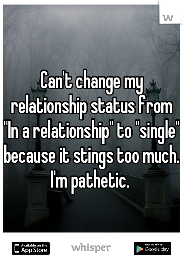 Can't change my relationship status from "In a relationship" to "single" because it stings too much. I'm pathetic. 