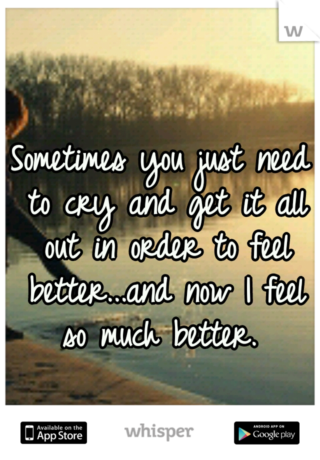 Sometimes you just need to cry and get it all out in order to feel better...and now I feel so much better. 
