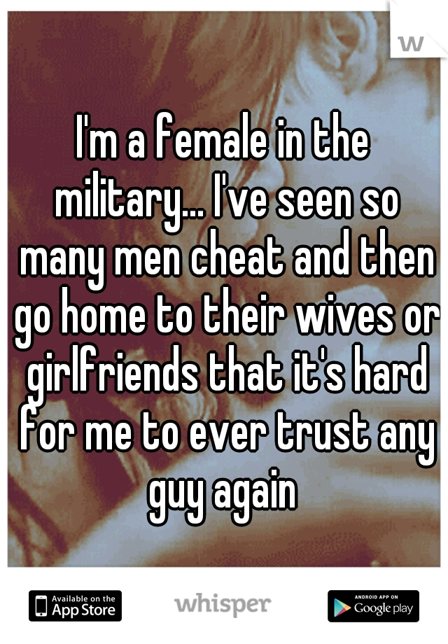 I'm a female in the military... I've seen so many men cheat and then go home to their wives or girlfriends that it's hard for me to ever trust any guy again 