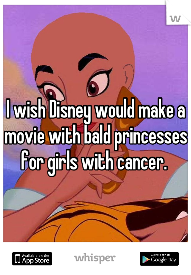 I wish Disney would make a movie with bald princesses for girls with cancer. 