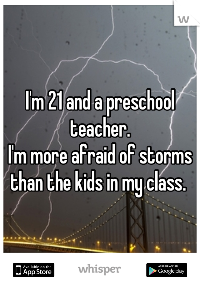 I'm 21 and a preschool teacher. 
I'm more afraid of storms than the kids in my class. 