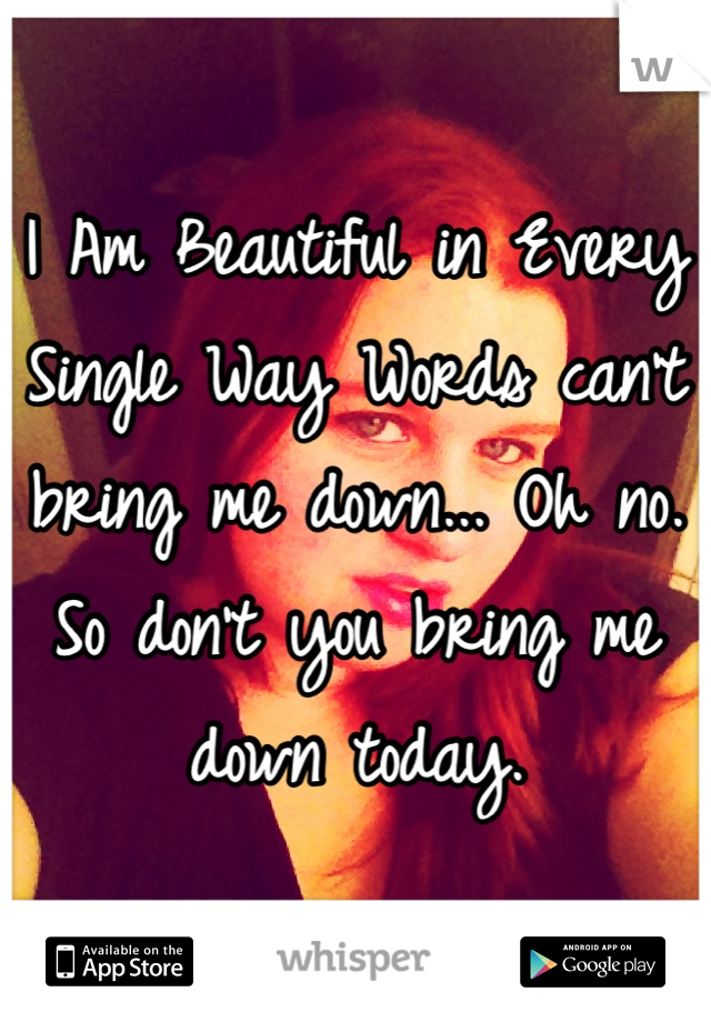 I Am Beautiful in Every Single Way Words can't bring me down... Oh no.
So don't you bring me down today.
