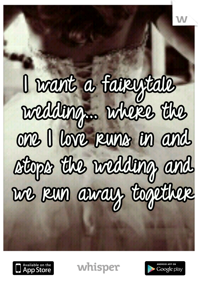 I want a fairytale wedding... where the one I love runs in and stops the wedding and we run away together 