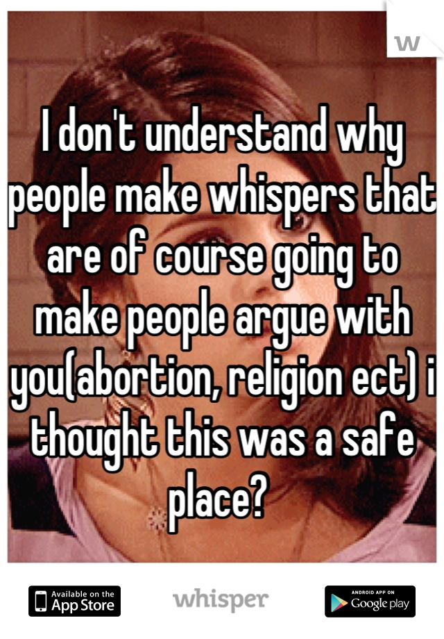 I don't understand why people make whispers that are of course going to make people argue with you(abortion, religion ect) i thought this was a safe place? 