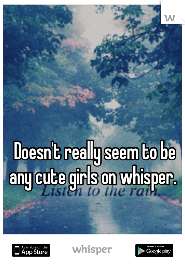 Doesn't really seem to be any cute girls on whisper. 
