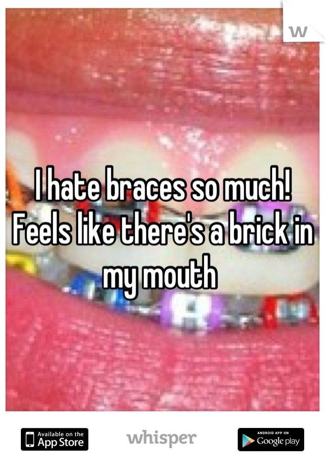 I hate braces so much! Feels like there's a brick in my mouth 
