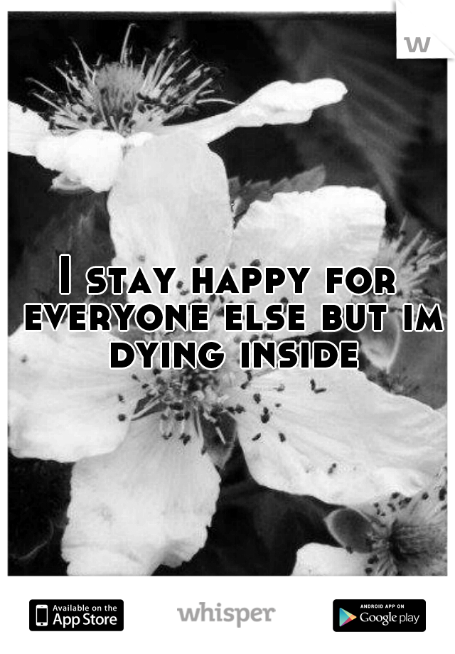 I stay happy for everyone else but im dying inside
