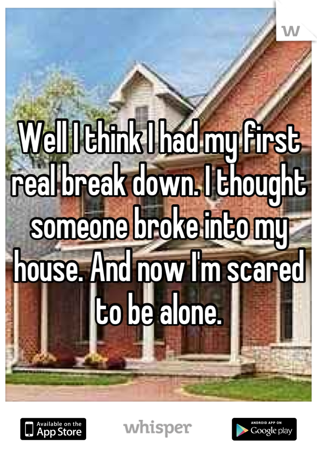 Well I think I had my first real break down. I thought someone broke into my house. And now I'm scared to be alone.