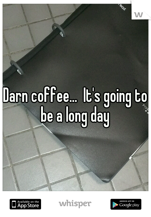 Darn coffee...  It's going to be a long day 
