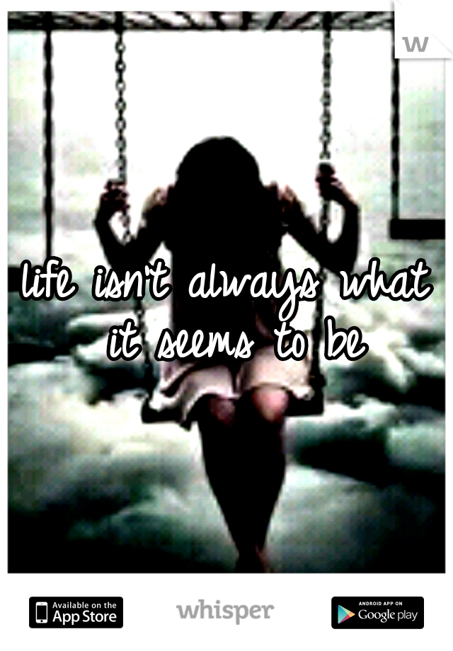 life isn't always what it seems to be