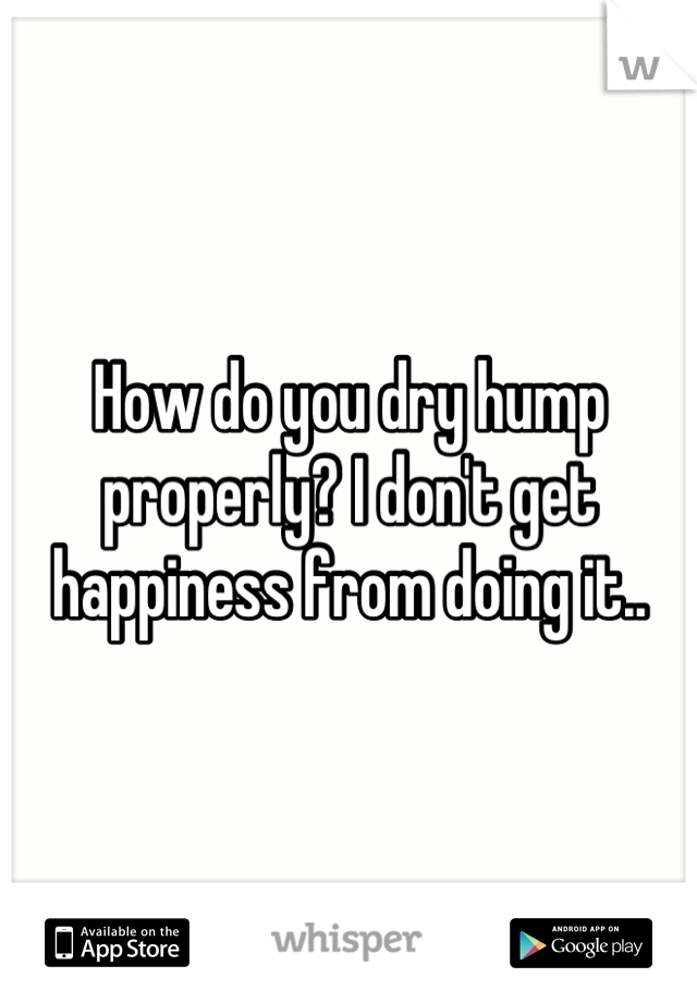 How do you dry hump properly? I don't get happiness from doing it..
