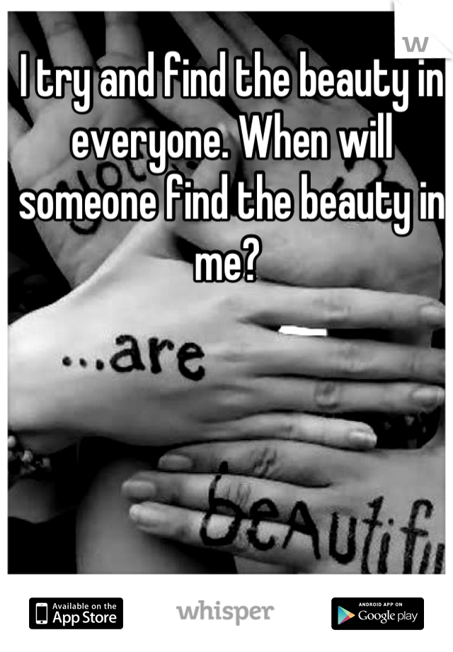 I try and find the beauty in everyone. When will someone find the beauty in me? 