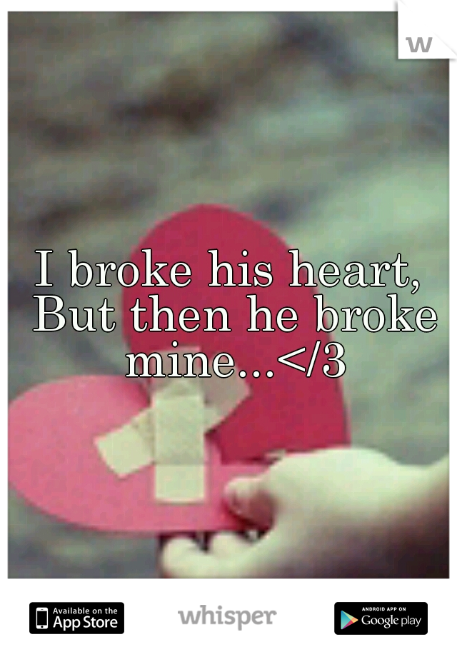 I broke his heart, But then he broke mine...</3