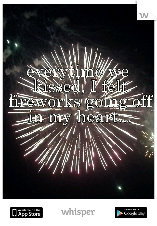 everytime we kissed, I felt fireworks going off in my heart...