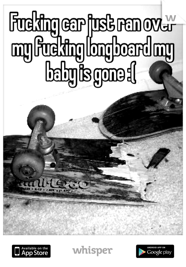 Fucking car just ran over my fucking longboard my baby is gone :( 