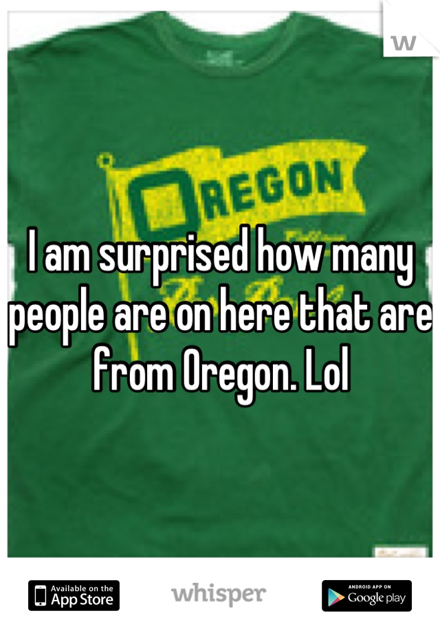 I am surprised how many people are on here that are from Oregon. Lol