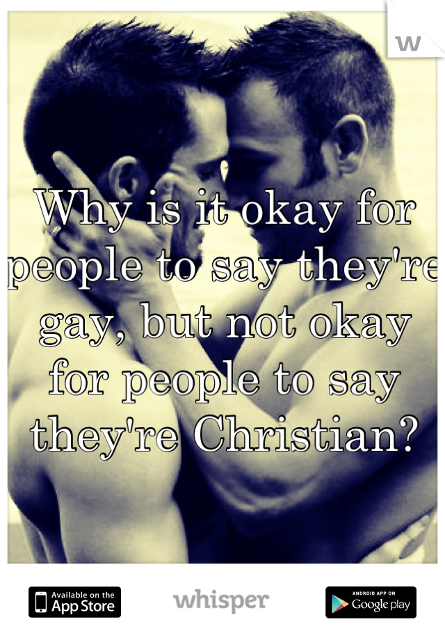 Why is it okay for people to say they're gay, but not okay for people to say they're Christian?