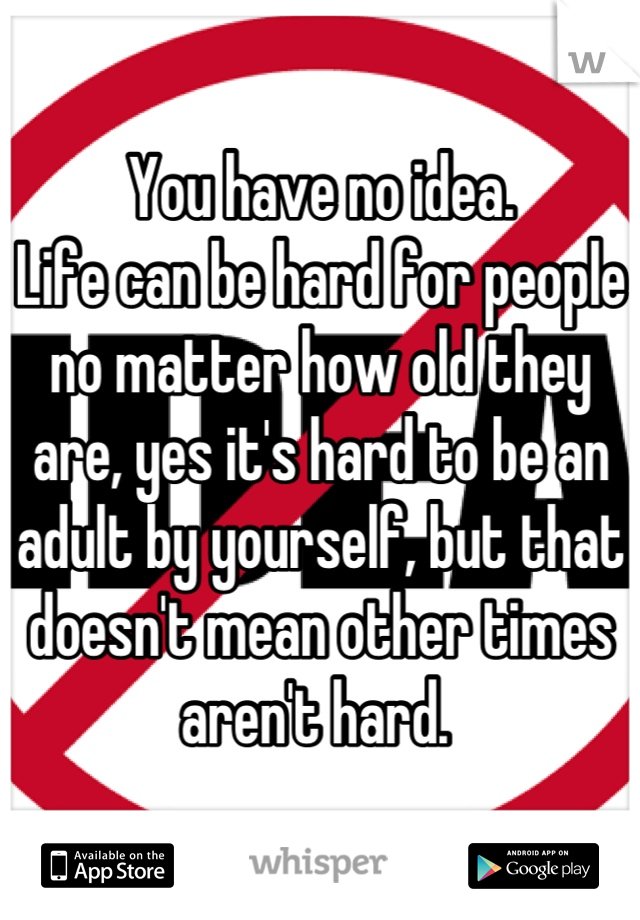 You have no idea. 
Life can be hard for people no matter how old they are, yes it's hard to be an adult by yourself, but that doesn't mean other times aren't hard. 