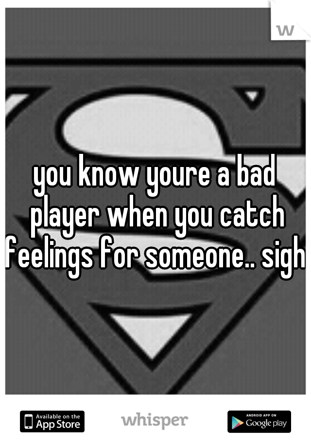 you know youre a bad player when you catch feelings for someone.. sigh..