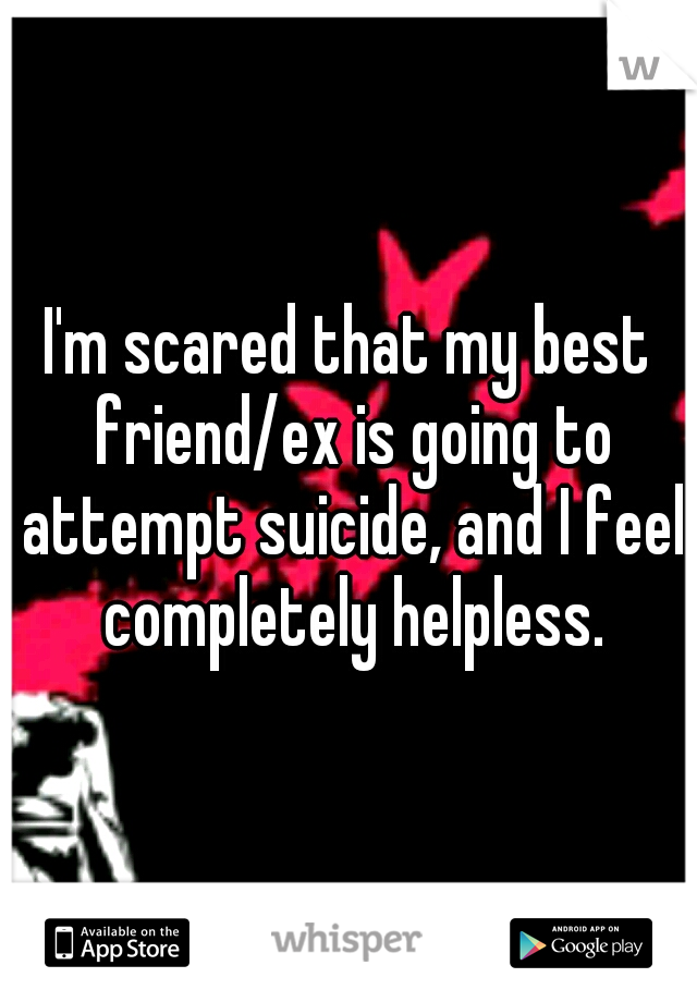 I'm scared that my best friend/ex is going to attempt suicide, and I feel completely helpless.