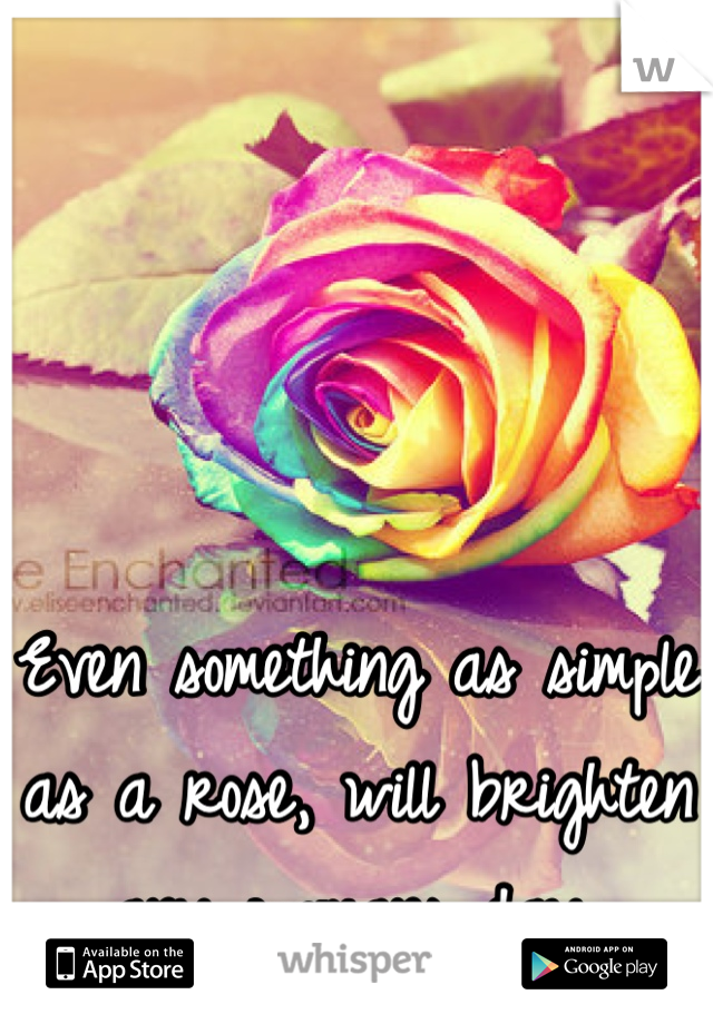 Even something as simple as a rose, will brighten any womans day.