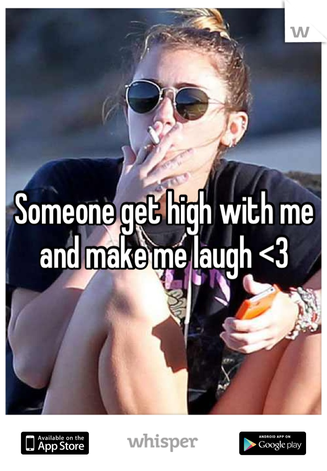 Someone get high with me and make me laugh <3