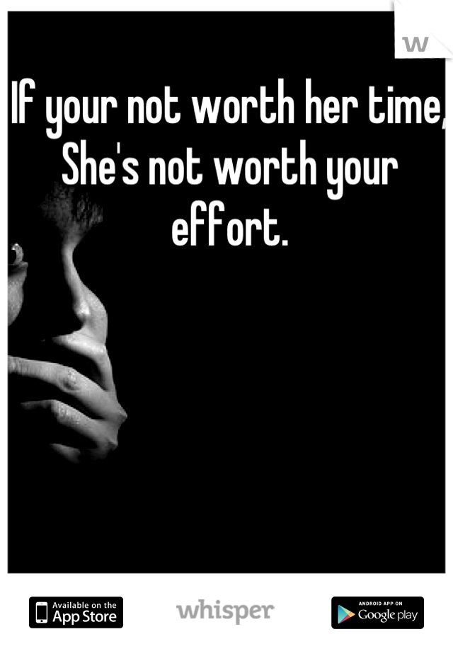 If your not worth her time, She's not worth your effort.
