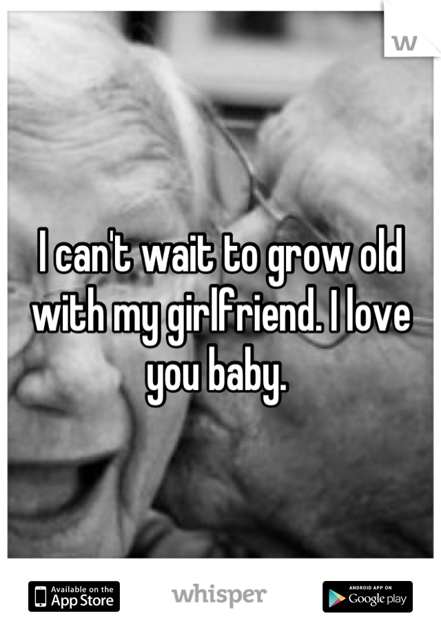 I can't wait to grow old with my girlfriend. I love you baby. 