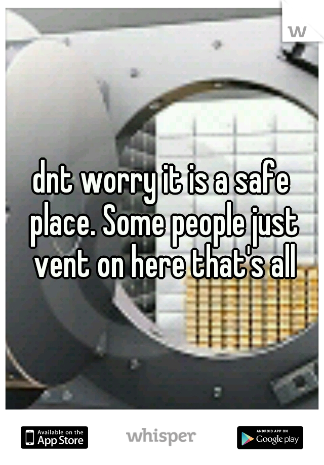 dnt worry it is a safe place. Some people just vent on here that's all