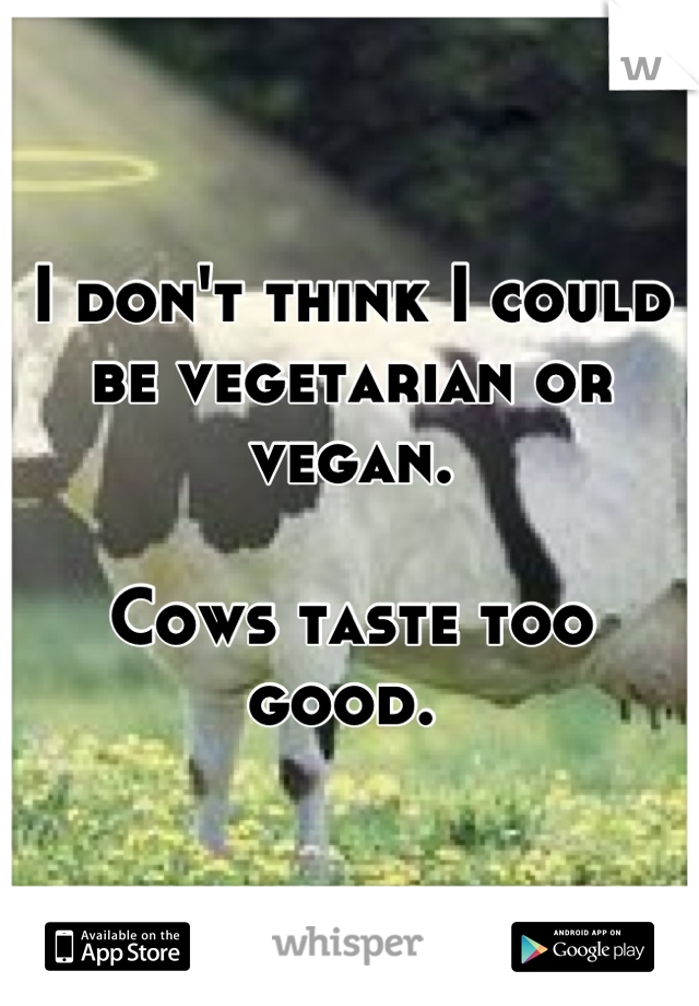 I don't think I could be vegetarian or vegan. 

Cows taste too good. 
