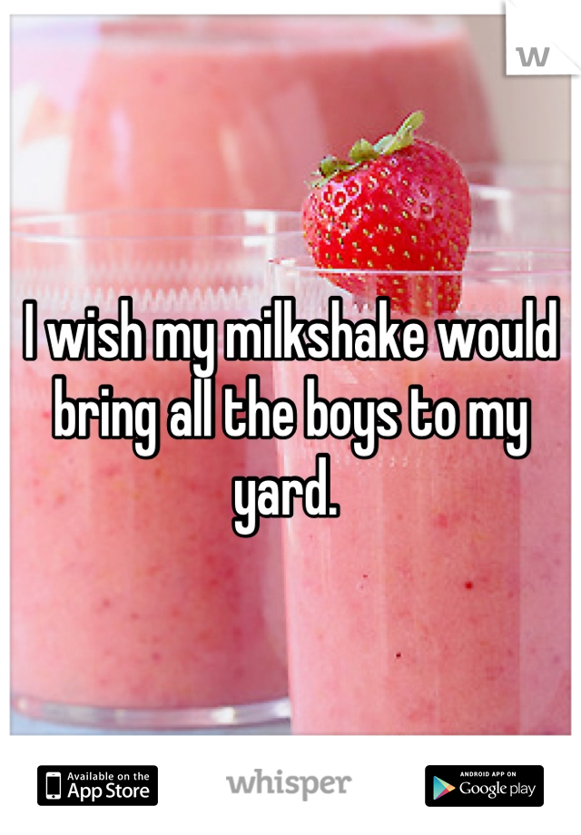 I wish my milkshake would bring all the boys to my yard. 