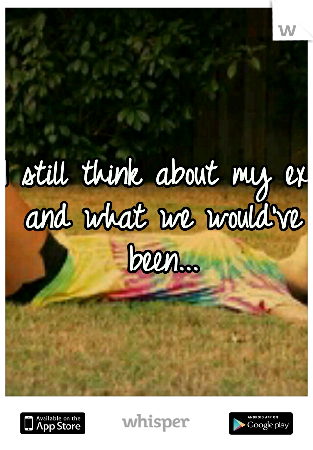 I still think about my ex and what we would've been...