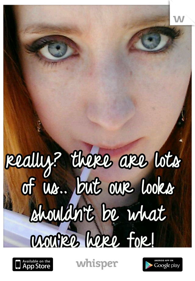 really? there are lots of us.. but our looks shouldn't be what you're here for! 