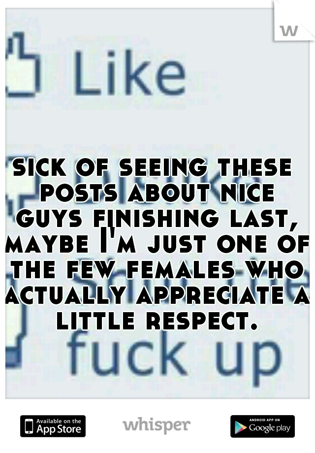 sick of seeing these posts about nice guys finishing last, maybe I'm just one of the few females who actually appreciate a little respect.