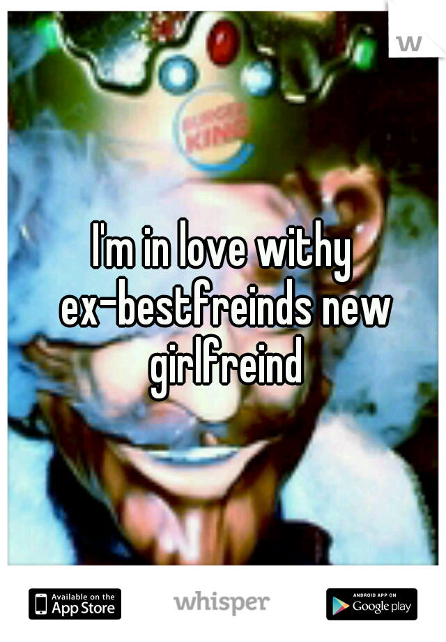 I'm in love withy ex-bestfreinds new girlfreind