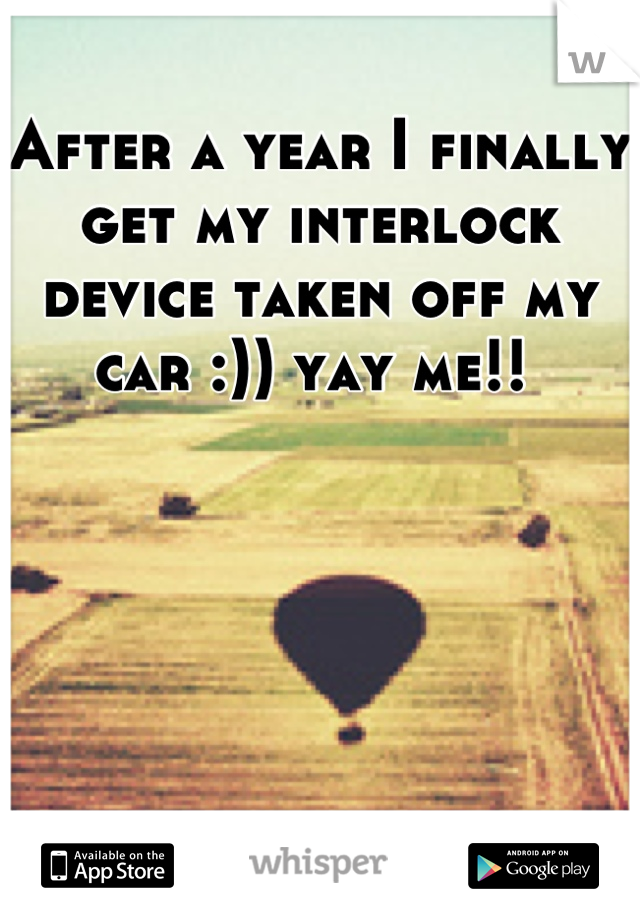 After a year I finally get my interlock device taken off my car :)) yay me!! 