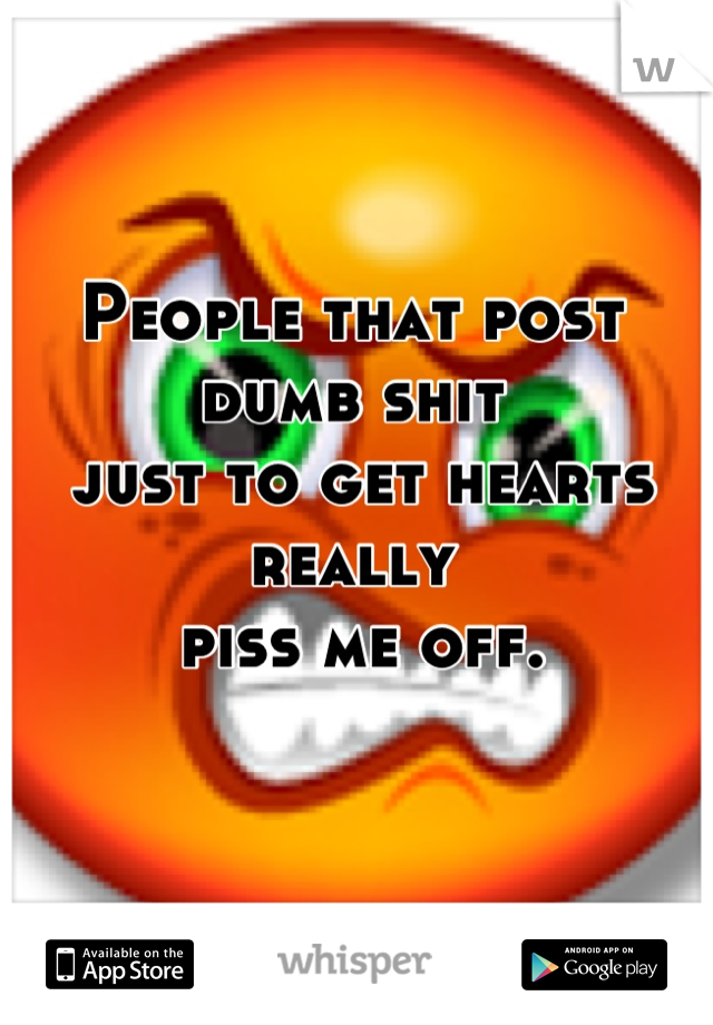 People that post dumb shit
 just to get hearts really
 piss me off.