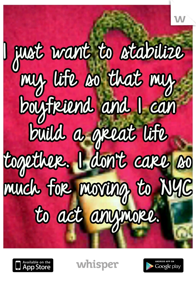I just want to stabilize my life so that my boyfriend and I can build a great life together. I don't care so much for moving to NYC to act anymore.