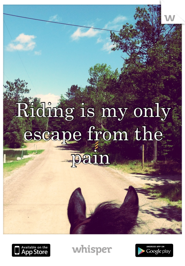 Riding is my only escape from the pain 