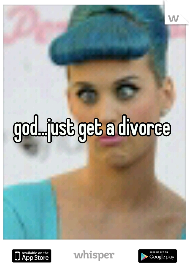 god...just get a divorce 
