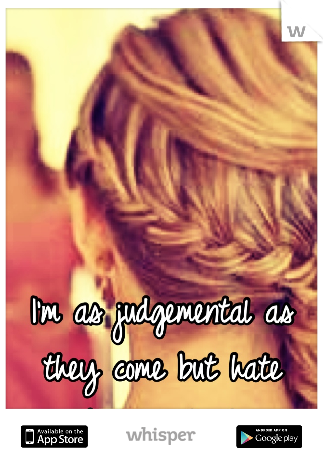 I'm as judgemental as they come but hate being judged