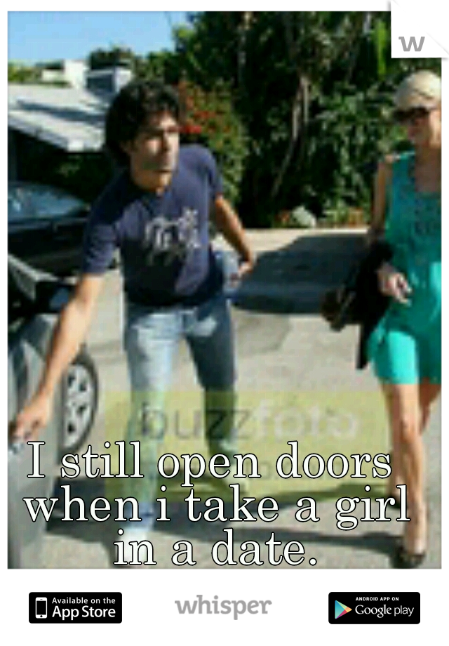 I still open doors when i take a girl in a date.