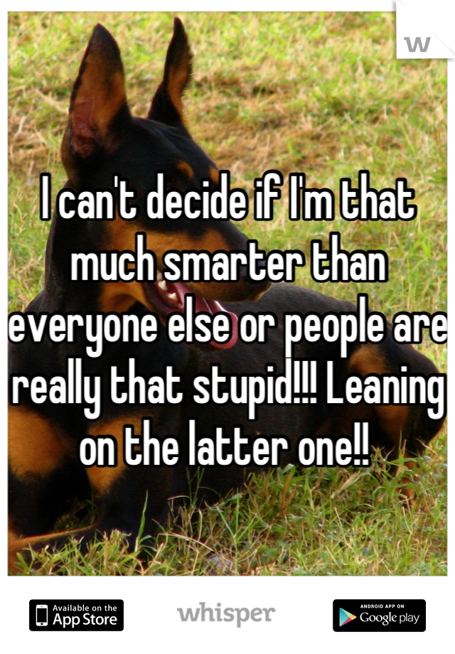 I can't decide if I'm that much smarter than everyone else or people are really that stupid!!! Leaning on the latter one!! 